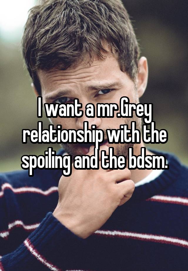 I want a mr.Grey relationship with the spoiling and the bdsm.
