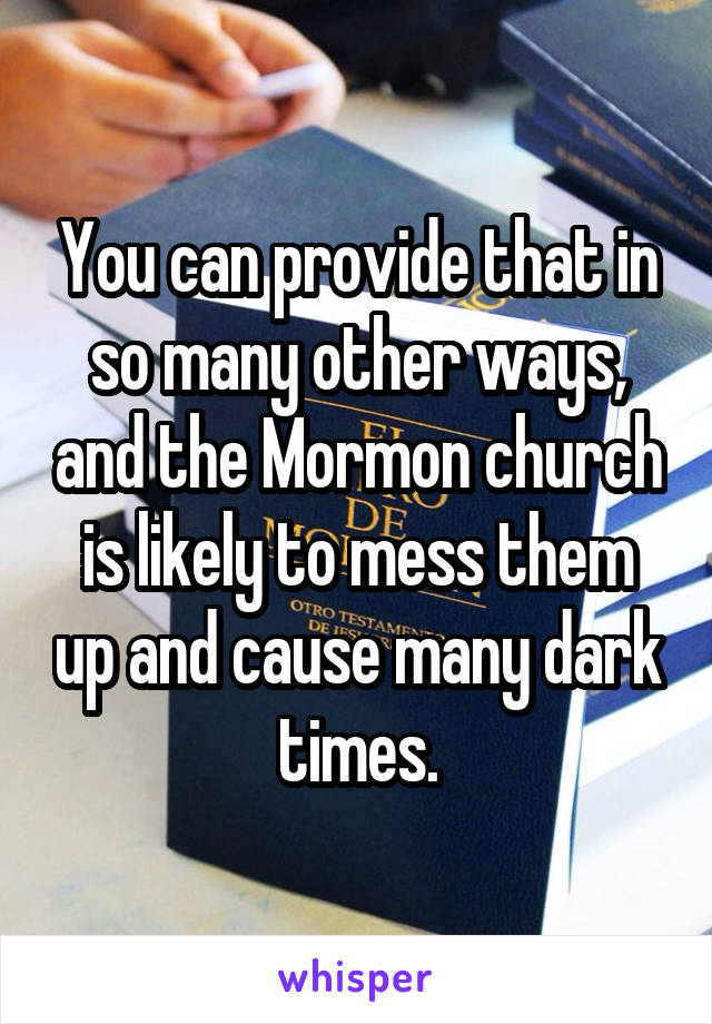 You can provide that in so many other ways, and the Mormon church is likely to mess them up and cause many dark times.