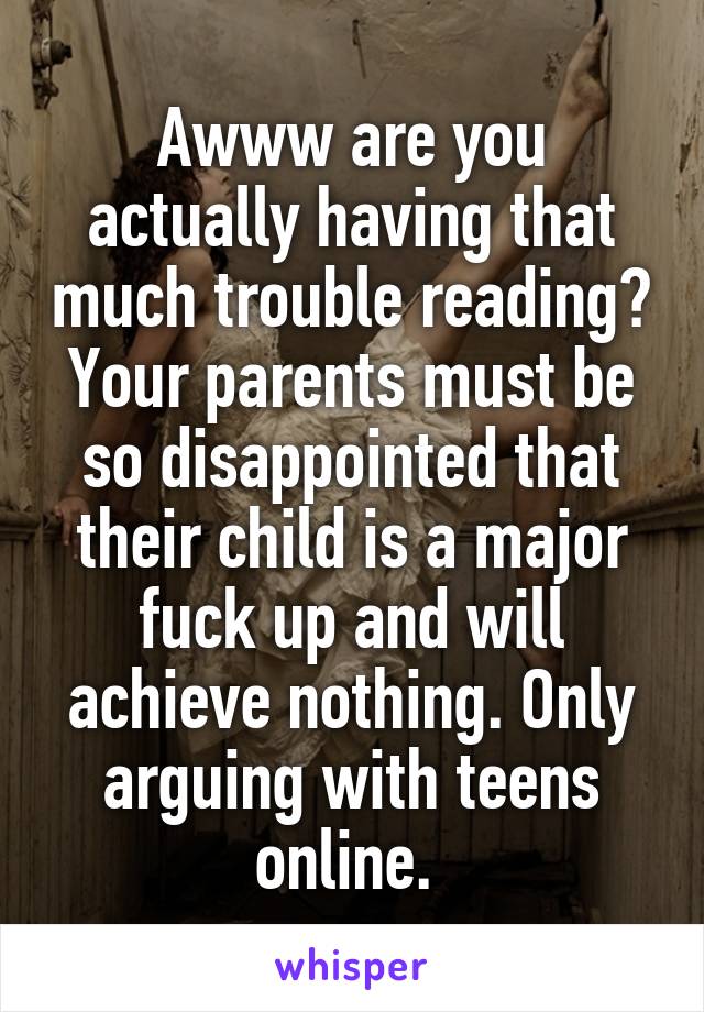 Awww are you actually having that much trouble reading? Your parents must be so disappointed that their child is a major fuck up and will achieve nothing. Only arguing with teens online. 