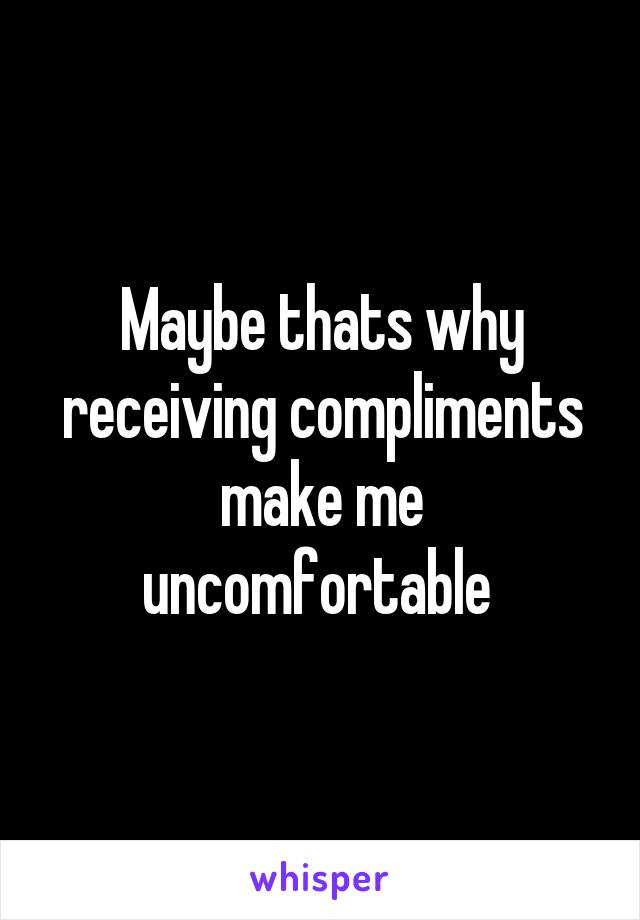 Maybe thats why receiving compliments make me uncomfortable 