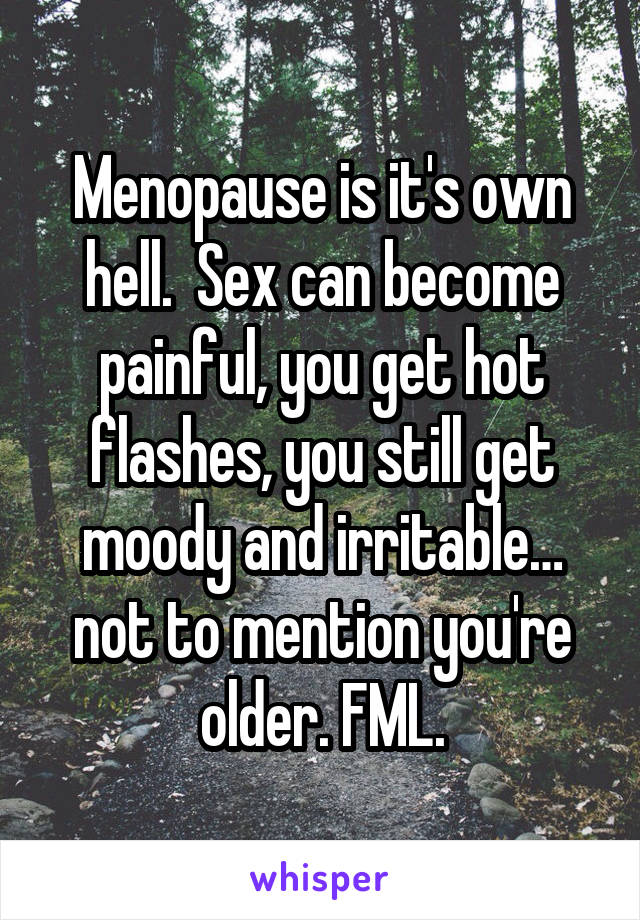 Menopause is it's own hell.  Sex can become painful, you get hot flashes, you still get moody and irritable… not to mention you're older. FML.