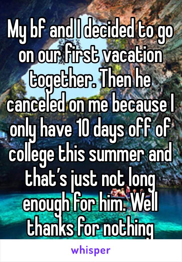My bf and I decided to go on our first vacation together. Then he canceled on me because I only have 10 days off of college this summer and that’s just not long enough for him. Well thanks for nothing
