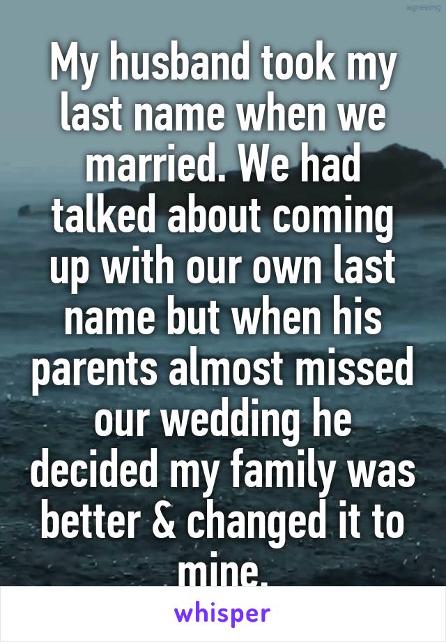 My husband took my last name when we married. We had talked about coming up with our own last name but when his parents almost missed our wedding he decided my family was better & changed it to mine.