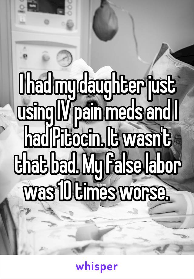 I had my daughter just using IV pain meds and I had Pitocin. It wasn't that bad. My false labor was 10 times worse. 