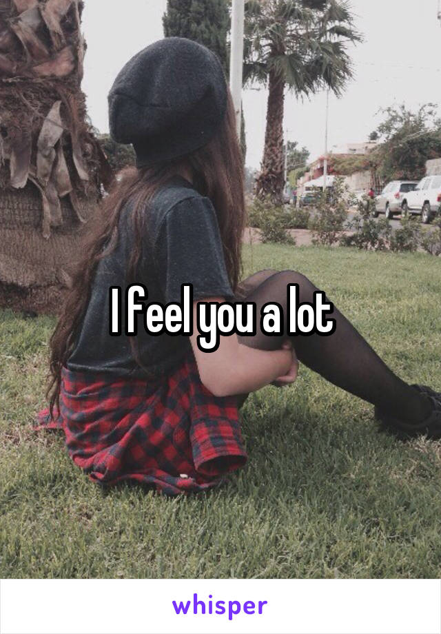 I feel you a lot
