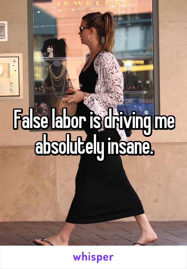 False labor is driving me absolutely insane.
