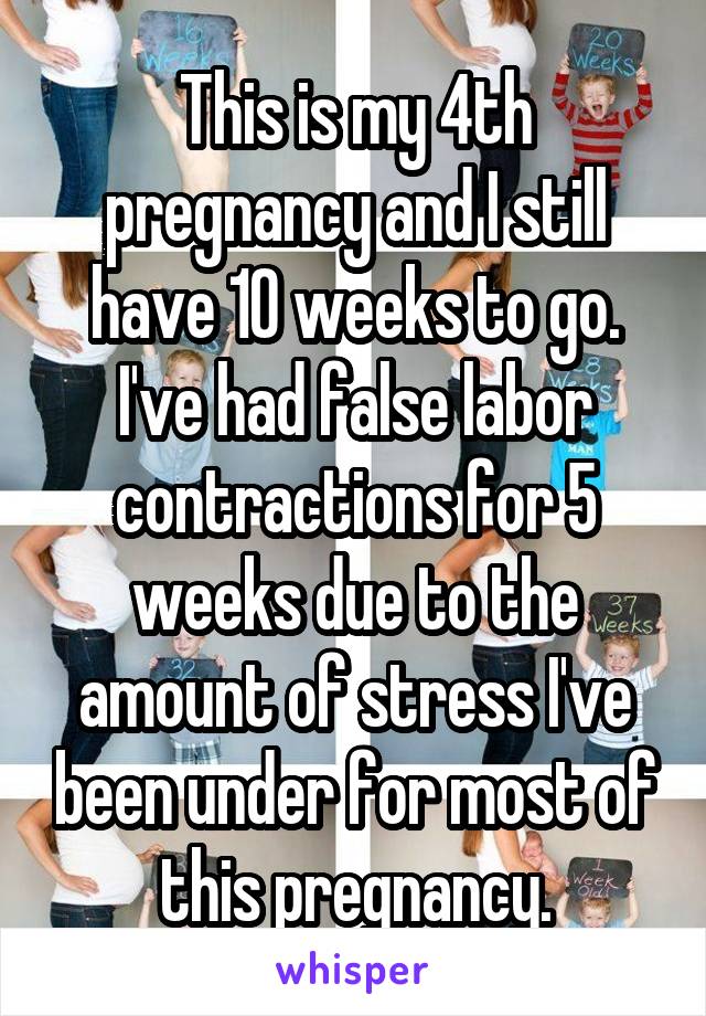 This is my 4th pregnancy and I still have 10 weeks to go. I've had false labor contractions for 5 weeks due to the amount of stress I've been under for most of this pregnancy.