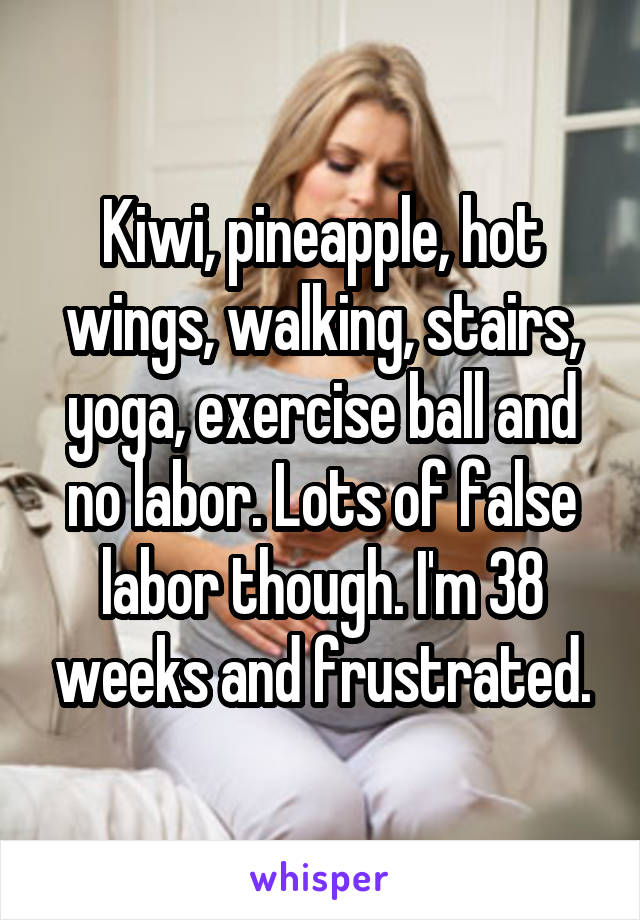 Kiwi, pineapple, hot wings, walking, stairs, yoga, exercise ball and no labor. Lots of false labor though. I'm 38 weeks and frustrated.