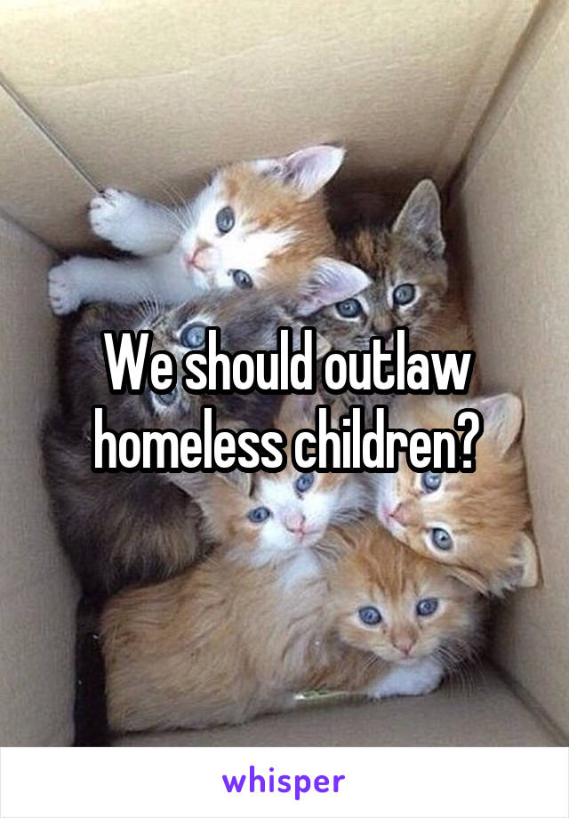 We should outlaw homeless children?