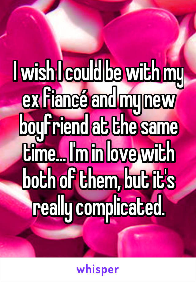 I wish I could be with my ex fiancé and my new boyfriend at the same time... I'm in love with both of them, but it's really complicated.