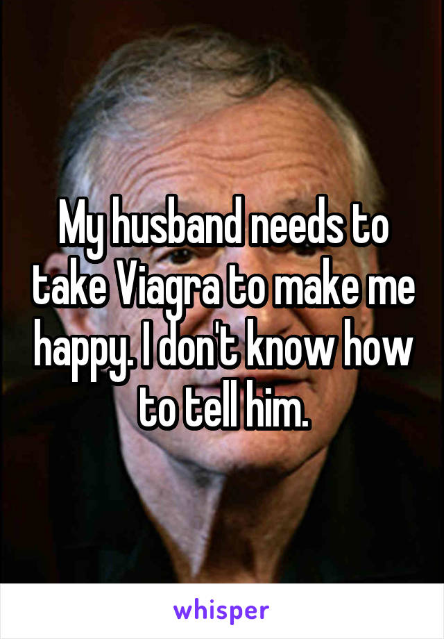 My husband needs to take Viagra to make me happy. I don't know how to tell him.