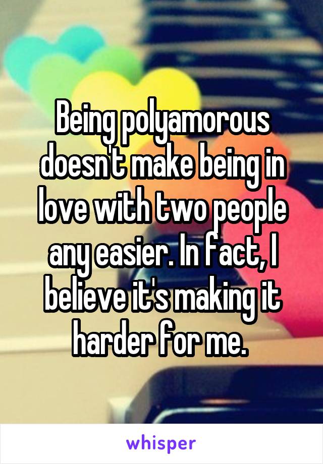 Being polyamorous doesn't make being in love with two people any easier. In fact, I believe it's making it harder for me. 