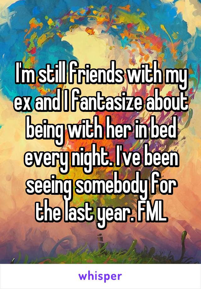 I'm still friends with my ex and I fantasize about being with her in bed every night. I've been seeing somebody for the last year. FML
