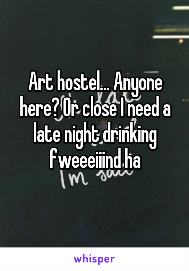 Art hostel... Anyone here? Or close I need a late night drinking fweeeiiind ha
