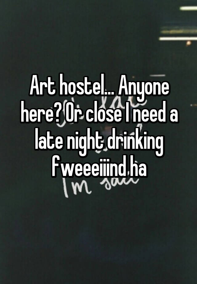 Art hostel... Anyone here? Or close I need a late night drinking fweeeiiind ha
