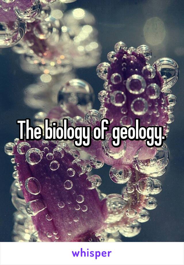 The biology of geology. 