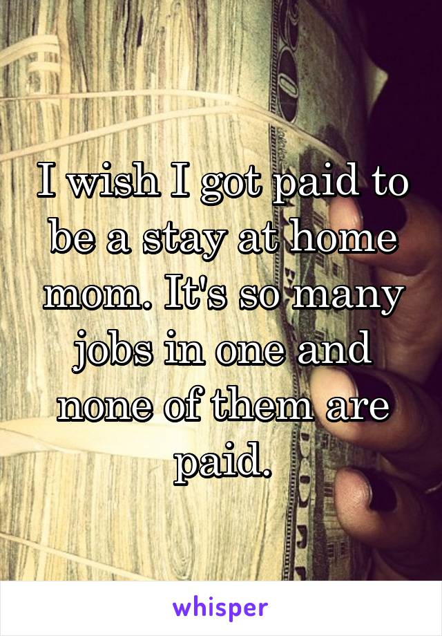 I wish I got paid to be a stay at home mom. It's so many jobs in one and none of them are paid.