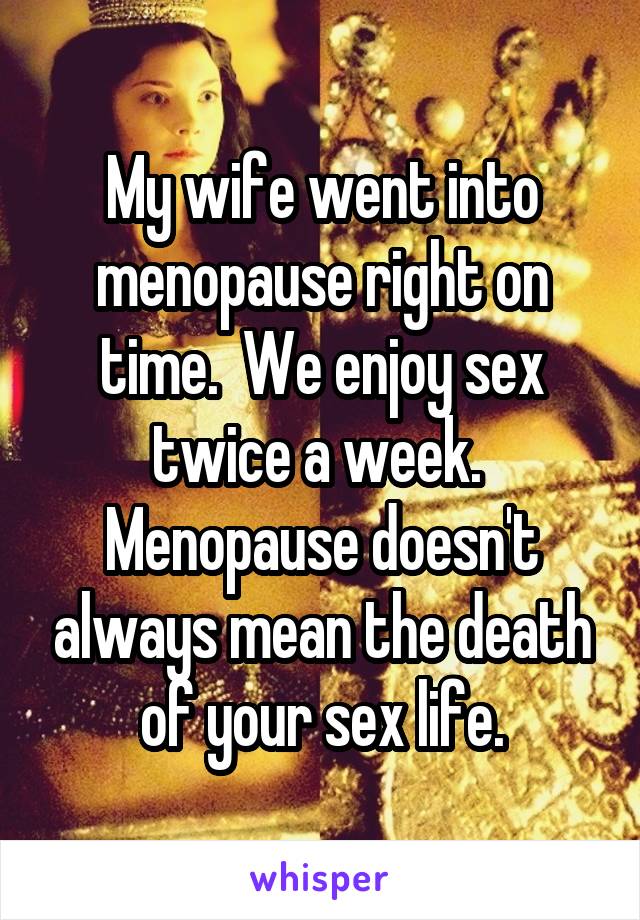 My wife went into menopause right on time.  We enjoy sex twice a week.  Menopause doesn't always mean the death of your sex life.