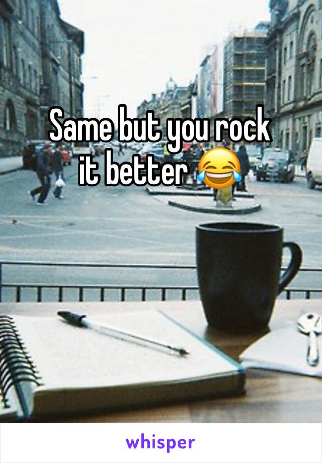 Same but you rock it better 😂