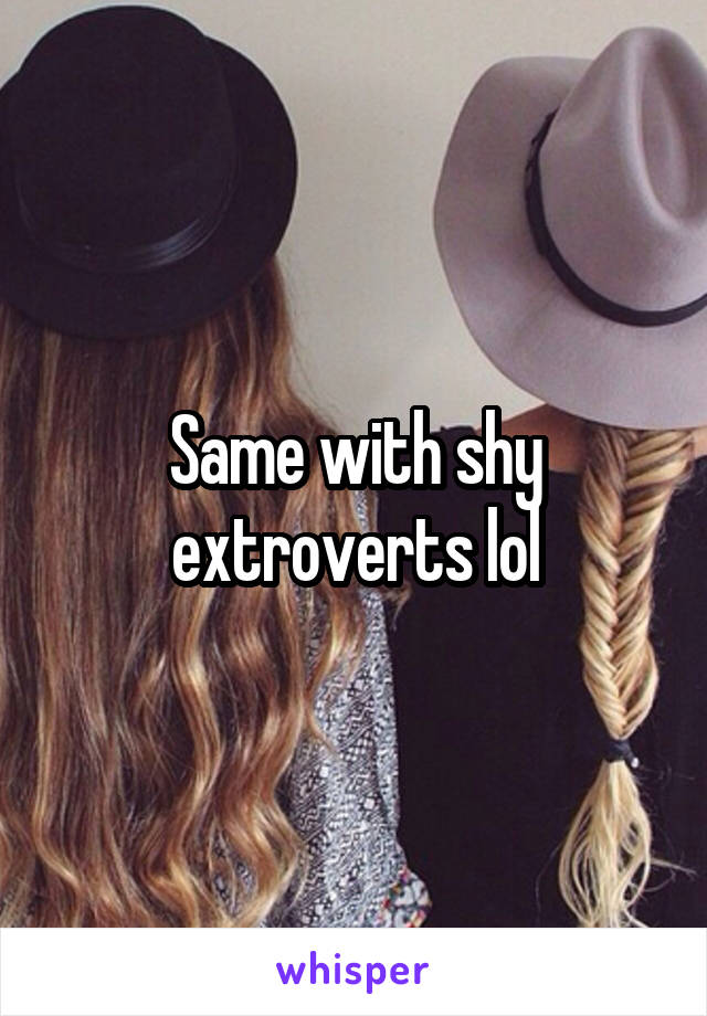 Same with shy extroverts lol