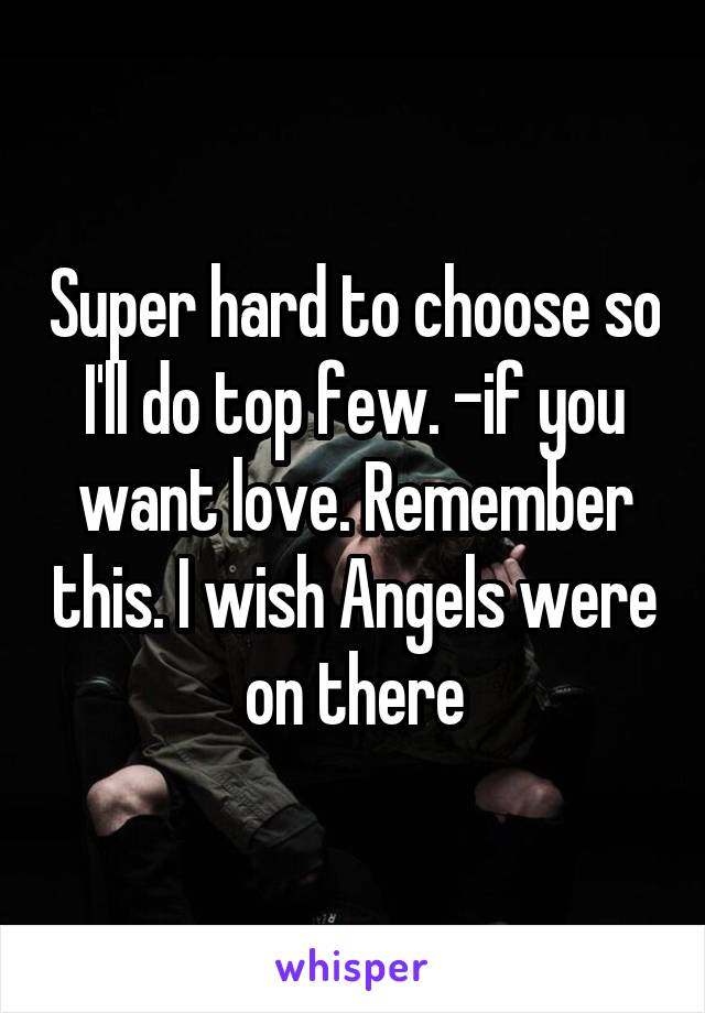 Super hard to choose so I'll do top few. -if you want love. Remember this. I wish Angels were on there