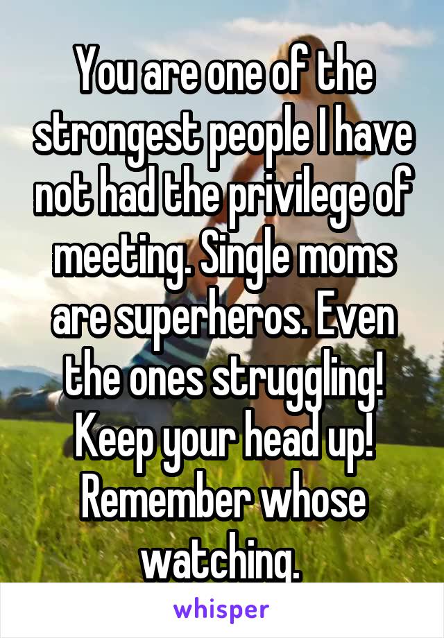 You are one of the strongest people I have not had the privilege of meeting. Single moms are superheros. Even the ones struggling! Keep your head up! Remember whose watching. 