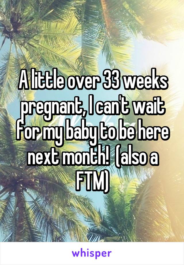 A little over 33 weeks pregnant, I can't wait for my baby to be here next month!  (also a FTM)