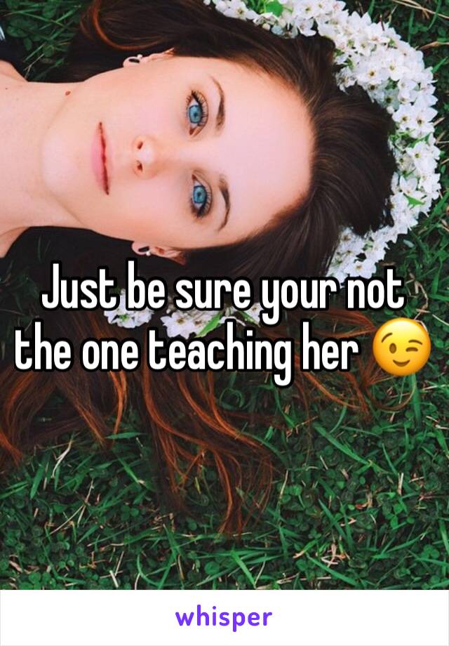 Just be sure your not the one teaching her 😉