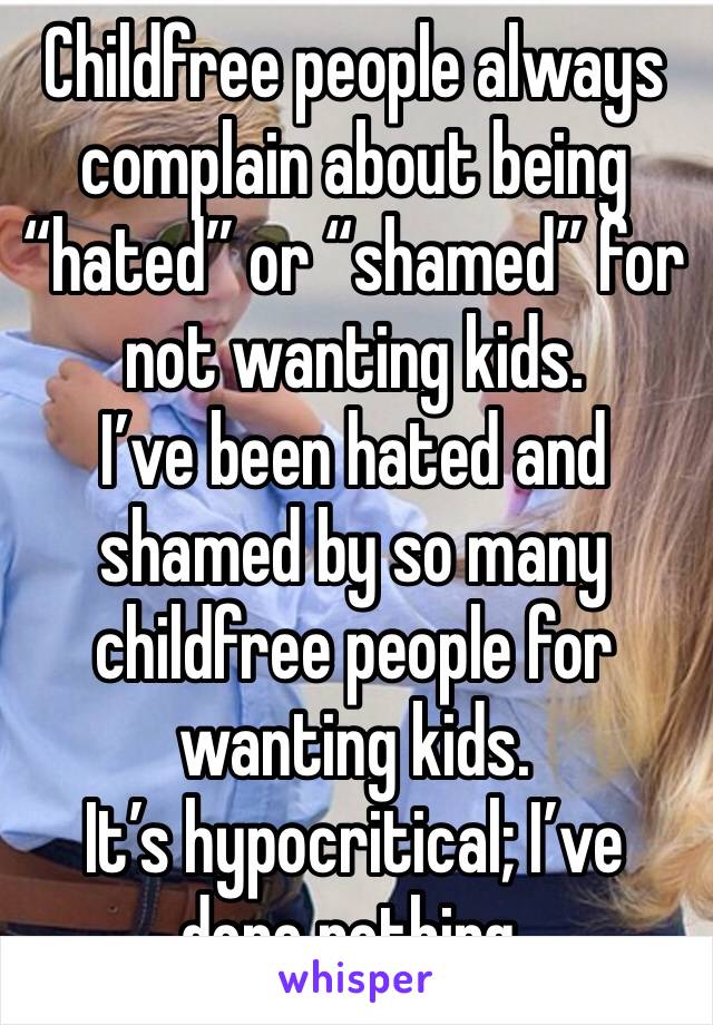 Childfree people always complain about being “hated” or “shamed” for not wanting kids.
I’ve been hated and shamed by so many childfree people for wanting kids.
It’s hypocritical; I’ve done nothing.