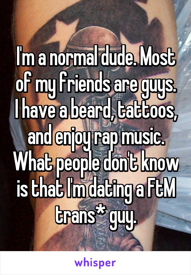 I'm a normal dude. Most of my friends are guys. I have a beard, tattoos, and enjoy rap music. What people don't know is that I'm dating a FtM trans* guy.