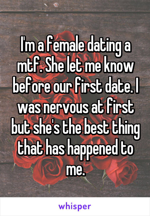 I'm a female dating a mtf. She let me know before our first date. I was nervous at first but she's the best thing that has happened to me.