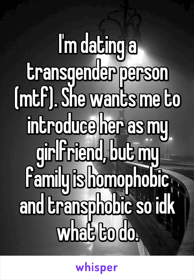 I'm dating a transgender person (mtf). She wants me to introduce her as my girlfriend, but my family is homophobic and transphobic so idk what to do.