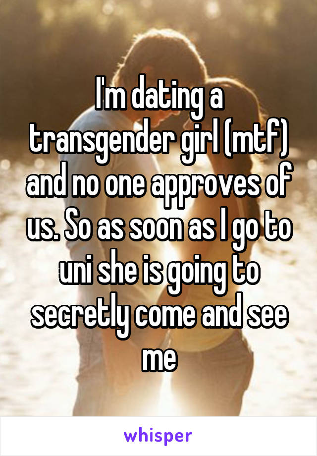 I'm dating a transgender girl (mtf) and no one approves of us. So as soon as I go to uni she is going to secretly come and see me