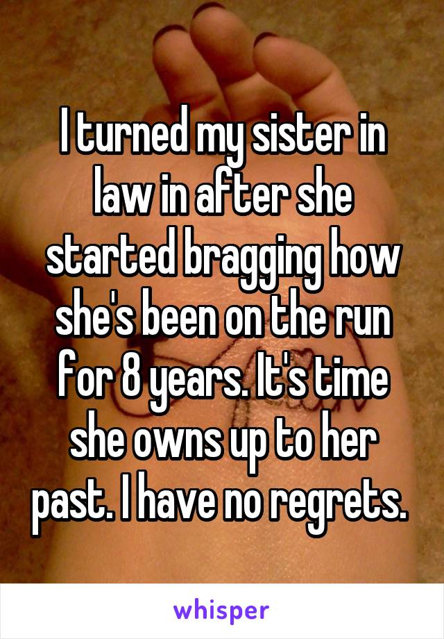 I turned my sister in law in after she started bragging how she's been on the run for 8 years. It's time she owns up to her past. I have no regrets. 