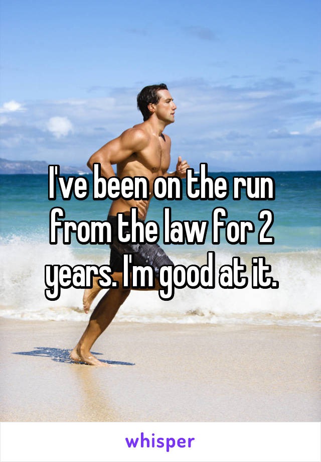 I've been on the run from the law for 2 years. I'm good at it.