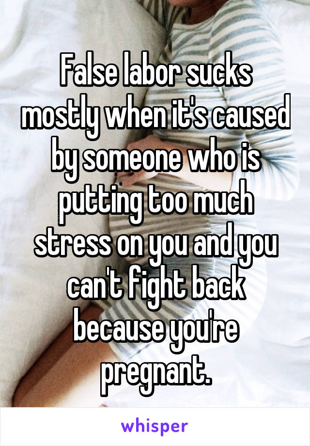 False labor sucks mostly when it's caused by someone who is putting too much stress on you and you can't fight back because you're pregnant.