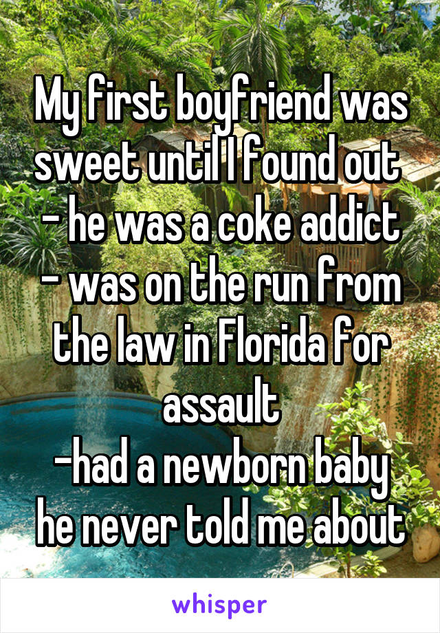 My first boyfriend was sweet until I found out 
- he was a coke addict
- was on the run from the law in Florida for assault
-had a newborn baby he never told me about
