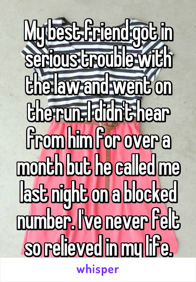 My best friend got in serious trouble with the law and went on the run. I didn't hear from him for over a month but he called me last night on a blocked number. I've never felt so relieved in my life.