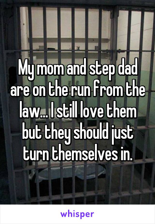 My mom and step dad are on the run from the law... I still love them but they should just turn themselves in.