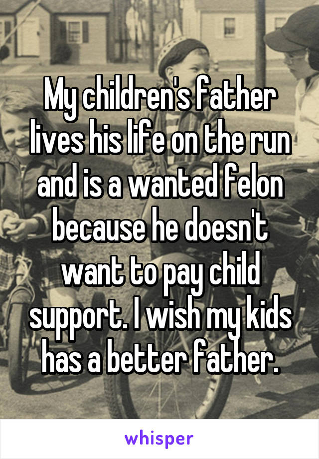 My children's father lives his life on the run and is a wanted felon because he doesn't want to pay child support. I wish my kids has a better father.