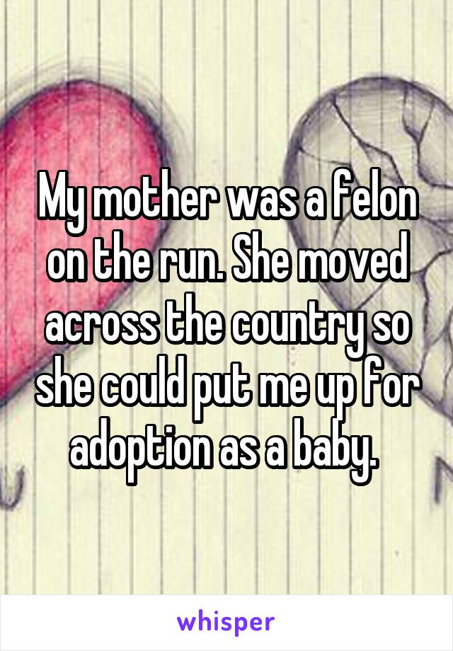My mother was a felon on the run. She moved across the country so she could put me up for adoption as a baby. 