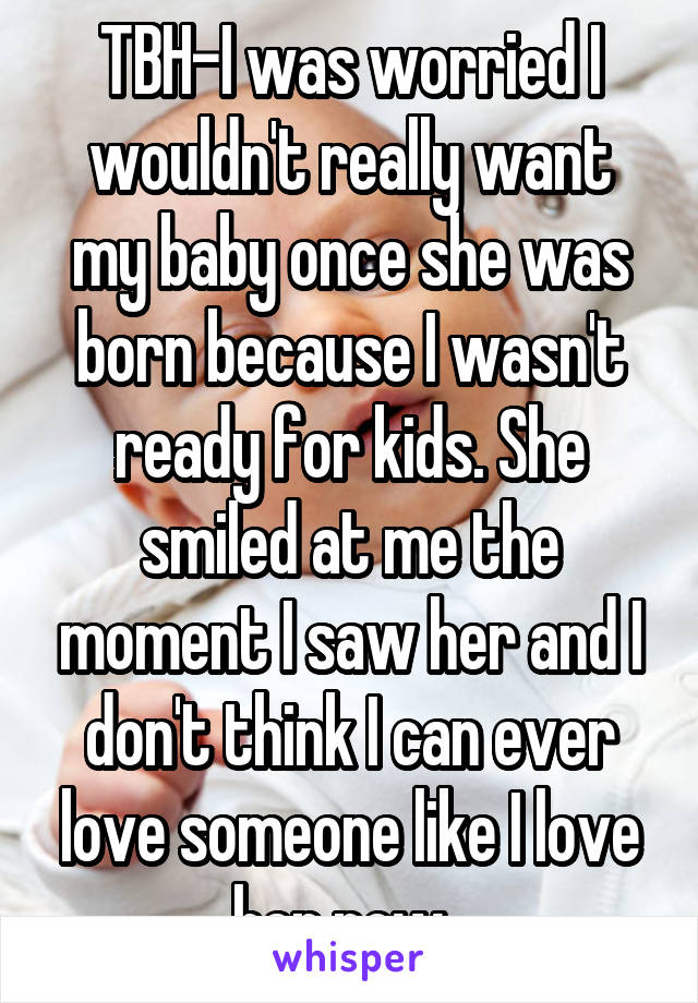 TBH-I was worried I wouldn't really want my baby once she was born because I wasn't ready for kids. She smiled at me the moment I saw her and I don't think I can ever love someone like I love her now. 