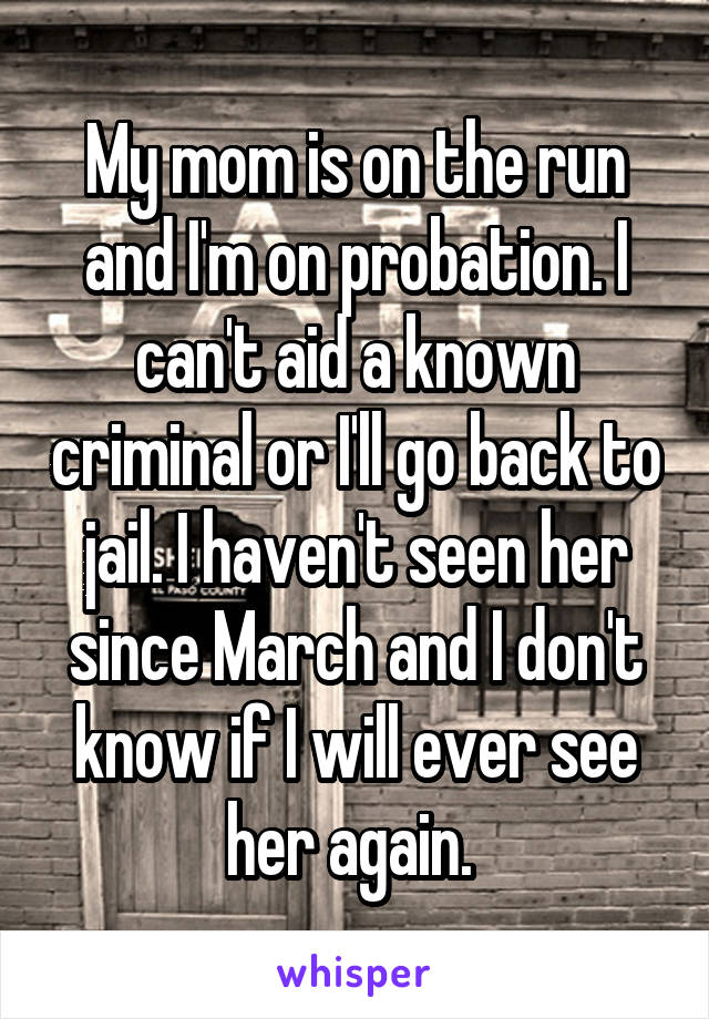 My mom is on the run and I'm on probation. I can't aid a known criminal or I'll go back to jail. I haven't seen her since March and I don't know if I will ever see her again. 