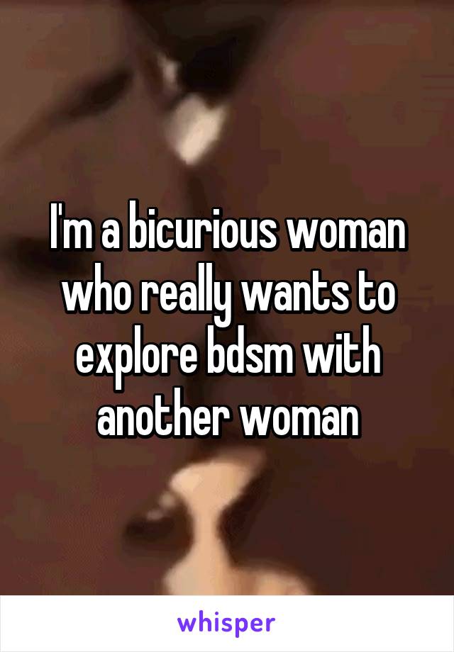 I'm a bicurious woman who really wants to explore bdsm with another woman