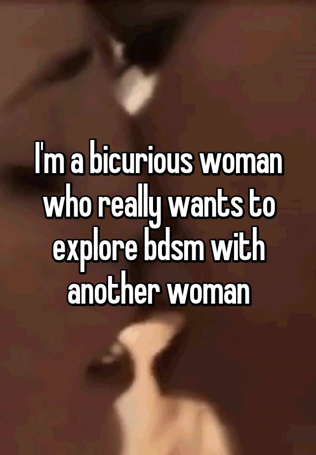 I'm a bicurious woman who really wants to explore bdsm with another woman