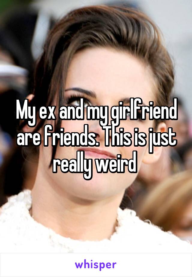My ex and my girlfriend are friends. This is just really weird 