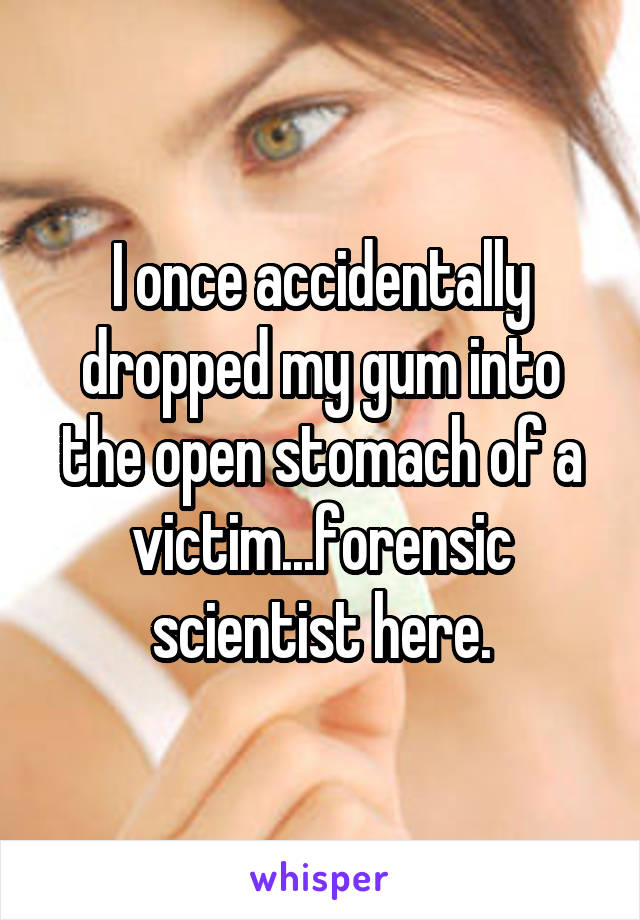 I once accidentally dropped my gum into the open stomach of a victim...forensic scientist here.