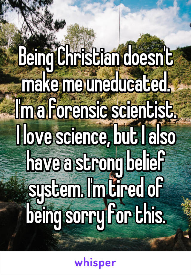 Being Christian doesn't make me uneducated. I'm a forensic scientist. I love science, but I also have a strong belief system. I'm tired of being sorry for this.