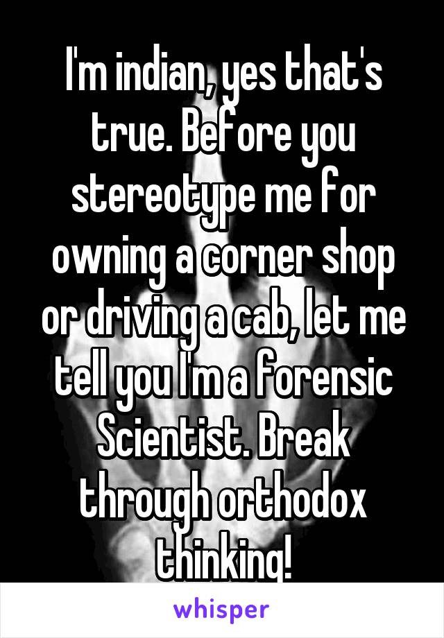 I'm indian, yes that's true. Before you stereotype me for owning a corner shop or driving a cab, let me tell you I'm a forensic Scientist. Break through orthodox thinking!