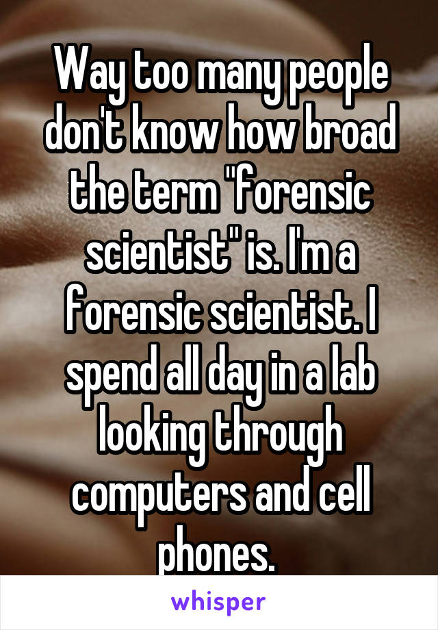 Way too many people don't know how broad the term "forensic scientist" is. I'm a forensic scientist. I spend all day in a lab looking through computers and cell phones. 